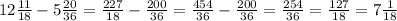 12\frac{11}{18}-5 \frac{20}{36}= \frac{227}{18}- \frac{200}{36}= \frac{454}{36}- \frac{200}{36}= \frac{254}{36}= \frac{127}{18}=7 \frac{1}{18}