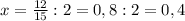 x=\frac{12}{15}:2=0,8:2=0,4