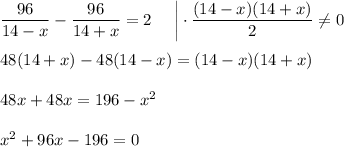 \dfrac{96}{14-x}-\dfrac{96}{14+x}=2~~~~\bigg|\cdot \dfrac{(14-x)(14+x)}{2}\ne 0\\ \\ 48(14+x)-48(14-x)=(14-x)(14+x)\\ \\ 48x+48x=196-x^2\\ \\ x^2+96x-196=0