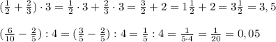 (\frac{1}{2}+\frac{2}{3})\cdot 3=\frac{1}{2}\cdot 3+\frac{2}{3}\cdot 3=\frac{3}{2}+2=1\frac{1}{2}+2=3\frac{1}{2}=3,5\\\\(\frac{6}{10}-\frac{2}{5}):4=(\frac{3}{5}-\frac{2}{5}):4=\frac{1}{5}:4=\frac{1}{5\cdot 4}=\frac{1}{20}=0,05