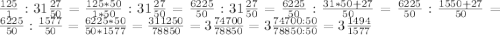 \frac{125}{1}:31\frac{27}{50}=\frac{125*50}{1*50}:31\frac{27}{50}=\frac{6225}{50}:31\frac{27}{50}=\frac{6225}{50}:\frac{31*50+27}{50}=\frac{6225}{50}:\frac{1550+27}{50}=\frac{6225}{50}:\frac{1577}{50}=\frac{6225*50}{50*1577}=\frac{311250}{78850}=3\frac{74700}{78850}=3\frac{74700:50}{78850:50}=3\frac{1494}{1577}