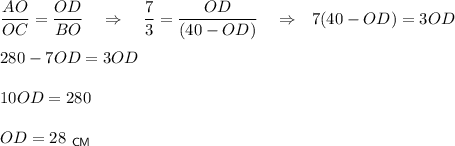 \dfrac{AO}{OC}=\dfrac{OD}{BO}~~~\Rightarrow~~~\dfrac{7}{3}=\dfrac{OD}{(40-OD)}~~~\Rightarrow~~ 7(40-OD)=3OD\\ \\ 280-7OD=3OD\\ \\ 10OD=280\\ \\ OD=28~_{\sf CM}