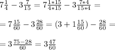 7 \frac{1}{4} - 3 \frac{7}{15} = 7 \frac{1*15}{4*15} - 3 \frac{7*4}{15*4} = \\ \\ &#10;= 7 \frac{15}{60} - 3 \frac{28}{60} = (3 + 1\frac{15}{60}) - \frac{28}{60} = \\ \\ &#10;= 3 \frac{75-28}{60} = 3 \frac{47}{60}