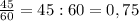 \frac{45}{60} =45:60=0,75