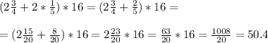 (2 \frac{3}{4}+2* \frac{1}{5} )*16=(2 \frac{3}{4} + \frac{2}{5} )*16= \\ \\ =(2 \frac{15}{20} + \frac{8}{20})*16=2 \frac{23}{20} *16= \frac{63}{20}*16= \frac{1008}{20} =50.4