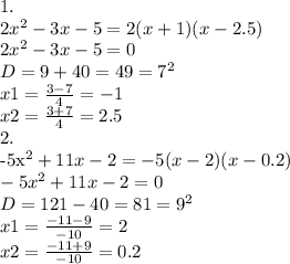 1. \\ 2x^2-3x-5 = 2(x+1)(x-2.5) \\ 2x^2-3x-5=0 \\ D=9+40=49=7^2 \\ x1= \frac{3-7}{4} =-1 \\ x2= \frac{3+7}{4}= 2.5&#10;&#10;2. \\ -5x^2+11x-2 = -5(x-2)(x-0.2) \\ -5x^2+11x-2=0 \\ D=121-40=81=9^2 \\ x1= \frac{-11-9}{-10}=2 \\ x2= \frac{-11+9}{-10} =0.2