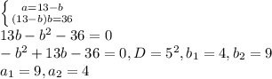 \left \{ {{a=13-b} \atop {(13-b)b=36}} \right. \\ 13b-b^2-36=0 \\ -b^2+13b-36=0, D=5^2, b_1=4, b_2=9 \\ a_1=9,a_2=4&#10;