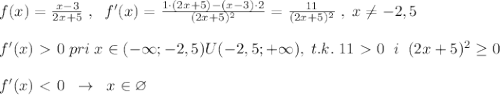 f(x)= \frac{x-3}{2x+5} \; ,\; \; f'(x)= \frac{1\cdot (2x+5)-(x-3)\cdot 2}{(2x+5)^2} = \frac{11}{(2x+5)^2} \; ,\; x\ne -2,5\\\\f'(x)\ \textgreater \ 0\; pri\; x\in (-\infty ;-2,5)U(-2,5;+\infty ),\; t.k.\; 11\ \textgreater \ 0\; \; i\; \; (2x+5)^2 \geq 0\\\\f'(x)\ \textless \ 0\; \; \to \; \; x\in \varnothing \\