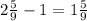 2 \frac{5}{9} - 1 = 1 \frac{5}{9}