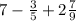 7- \frac{3}{5} +2 \frac{7}{9}