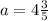 a=4\frac{3}{5}