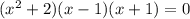 ( x^2 + 2 ) ( x - 1 ) ( x + 1 ) = 0