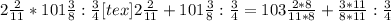 2 \frac{2}{11} *101 \frac{3}{8} : \frac{3}{4} [tex]2 \frac{2}{11} +101 \frac{3}{8} : \frac{3}{4} =103 \frac{2*8}{11*8} + \frac{3*11}{8*11} : \frac{3}{4}