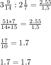 3 \frac{9}{14} : 2 \frac{1}{7} = \frac{2.55}{1,5} \\ \\ &#10;\frac{51*7}{14*15} = \frac{2.55}{1,5} \\ \\ &#10; \frac{17}{10} =1.7 \\ \\ &#10;1.7=1.7