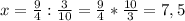 x= \frac{9}{4} : \frac{3}{10} = \frac{9}{4} * \frac{10}{3} =7,5