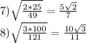 7) \sqrt{ \frac{2*25}{49} } = \frac{5 \sqrt{2} }{7} \\ 8) \sqrt{ \frac{3*100}{121} } = \frac{10 \sqrt{3} }{11}