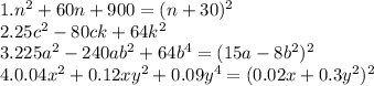 1. n^{2}+60n+ 900=(n+30)^2 \\ &#10;2. 25 c^{2} -80ck+64k^2 \\ 3. 225 a^{2} -240a b^{2} +64 b^{4} =(15a-8 b^{2} )^2 \\ 4. 0.04 x^{2} +0.12xy^2+0.09 y^{4}= (0.02x+0.3y^2)^2