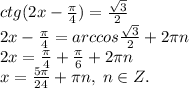 ctg(2x-\frac{\pi}{4})=\frac{\sqrt3}{2}\\2x-\frac{\pi}{4}=arccos\frac{\sqrt3}{2}+2\pi n\\2x=\frac{\pi}{4}+\frac{\pi}{6}+2\pi n\\x=\frac{5\pi}{24}+\pi n, \; n\in Z.