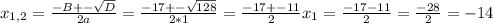 x_{1,2}= \frac{-B+- \sqrt{D} }{2a} = \frac{-17+- \sqrt{128} }{2*1} = \frac{-17+-11}{2} x_{1} = \frac{-17-11}{2} = \frac{-28}{2}= -14&#10;