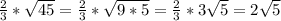 \frac{2}{3} * \sqrt{45} =\frac{2}{3} * \sqrt{9*5}=\frac{2}{3} *3 \sqrt{5}=2 \sqrt{5}