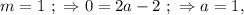 m = 1 \ ; \ \Rightarrow 0 = 2a - 2 \ ; \ \Rightarrow a = 1 ,