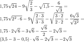 \displaystyle 1,\! 75\sqrt{24} -9\sqrt{\frac{2}{3} } -\sqrt{1,\! 5} -\frac{6}{\sqrt{3} } =\\ 1,\! 75\sqrt{2^2\cdot 6} -9\sqrt{\frac{2\cdot 3}{3\cdot 3} } -\sqrt{\frac{3\cdot 2}{2\cdot 2} } -\frac{6\sqrt{3}}{\sqrt{3^2}}=\\ 1,\!75\cdot 2\sqrt{6}-3\sqrt{6}-\frac{\sqrt{6}}2 -2\sqrt3=\\ (3,\!5-3-0,\!5)\cdot \sqrt6 -2\sqrt3 = -2\sqrt3