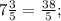 7 \frac{3}{5}= \frac{38}{5} ;