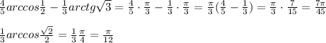 \frac{4}{5} arccos\frac{1}{2}-\frac{1}{3}arctg\sqrt3=\frac{4}{5}\cdot \frac{\pi}{3}-\frac{1}{3}\cdot \frac{\pi}{3}=\frac{\pi}{3}(\frac{4}{5}-\frac{1}{3})=\frac{\pi}{3}\cdot \frac{7}{15}=\frac{7\pi}{45}\\\\\frac{1}{3}arccos\frac{\sqrt2}{2}=\frac{1}{3}\frac{\pi}{4}=\frac{\pi}{12}