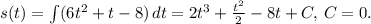 s(t)=\int (6t^2+t-8)\,dt=2t^3+ \frac{t^2}{2} -8t+C,\, C=0.