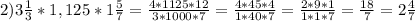 2) 3 \frac{1}{3 }*1,125*1 \frac{5}{7}= \frac{4*1125*12}{3*1000*7} = \frac{4*45*4}{1*40*7} = \frac{2*9*1}{1*1*7} = \frac{18}{7} =2 \frac{4}{7}