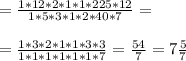 = \frac{1*12*2*1*1*225*12}{1*5*3*1*2*40*7} = \\ \\ &#10;= \frac{1*3*2*1*1*3*3}{1*1*1*1*1*1*7} = \frac{54}{7} =7 \frac{5}{7}