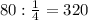 80: \frac{1}{4} =320