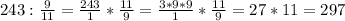 243: \frac{9}{11} = \frac{243}{1}* \frac{11}{9} = \frac{3*9*9}{1} * \frac{11}{9} =27*11=297