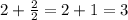 2+ \frac{2}{2} =2+1=3