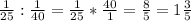 \frac{1}{25}: \frac{1}{40} = \frac{1}{25}* \frac{40}{1} = \frac{8}{5}=1 \frac{3}{5} \\