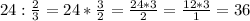 24 : \frac{2}{3} = 24 * \frac{3}{2} = \frac{24 * 3}{2} = \frac{12 * 3}{1} = 36