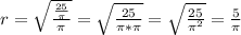 r=\sqrt{\frac{\frac{25}{\pi } }{\pi } }=\sqrt{\frac{{25}}{\pi *\pi }}=\sqrt{\frac{{25}}{\pi^2}}=\frac{5}{\pi}