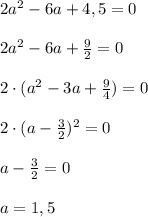 2a^2-6a+4,5=0 \\ \\ 2a^2-6a+ \frac{9}{2} =0 \\ \\ 2\cdot (a^2-3a+ \frac{9}{4})=0 \\ \\ 2\cdot (a- \frac{3}{2})^2=0 \\ \\ a- \frac{3}{2}=0 \\ \\ a=1,5