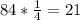 84* \frac{1}{4} = 21