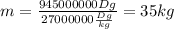 m= \frac{945000000Dg}{27000000 \frac{Dg}{kg} } =35kg