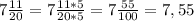 7 \frac{11}{20}=7\frac{11*5}{20*5}=7\frac{55}{100}=7,55