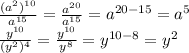 \frac{(a^{2})^{10}}{a^{15}} = \frac{a^{20}}{a^{15}} = a^{20 - 15} = a^{5} \\ &#10; \frac{y^{10}}{(y^{2})^{4}} = \frac{y^{10}}{y^{8}} = y^{10-8}=y^{2} \\