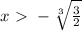 x \ \textgreater \ -\sqrt[3]{\frac{3}{2}}