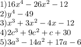 1) 16 x^{4}-26 x^{2} } -12 \\ 2) y^{4} -49 \\ 3) x^{3} +3 x^{2} -4x-12 \\ 4)2 c^{3} +9 c^{2} +c+30 \\ 5)3 a^{3} -14 a^{2} +17a-6