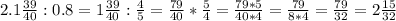 2.1\frac{39}{40}:0.8=1\frac{39}{40}:\frac{4}{5}=\frac{79}{40}*\frac{5}{4}=\frac{79*5}{40*4}=\frac{79}{8*4}= \frac{79}{32}=2\frac{15}{32}}