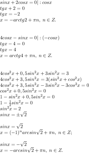 sinx+2cosx=0|:cosx\\tgx+2=0\\tgx=-2\\x=-arctg2+\pi n, \; n\in Z.\\\\\\4cosx-sinx=0|:(-cosx)\\tgx-4=0\\tgx=4\\x=arctg4+\pi n, \; n\in Z.\\\\\\4cos^2x+0,5sin^2x+3sin^2x=3\\4cos^2x+3,5sin^2x=3(sin^2x+cos^2x)\\4cos^2x+3,5sin^2x-3sin^2x-3cos^2x=0\\cos^2x+0,5sin^2x=0\\1-sin^2x+0,5sin^2x=0\\1-\frac{1}{2}sin^2x=0\\sin^2x=2\\sinx=\pm \sqrt2\\\\sinx=\sqrt2\\x=(-1)^narcsin \sqrt2 +\pi n, \; n\in Z;\\\\sinx=-\sqrt2\\x=-arcsin\sqrt2 +\pi n, \; n\in Z.