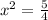 x^{2} = \frac{5}{4}