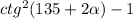 ctg^{2}(135+2 \alpha )-1