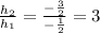 \frac{h_{2}}{h_{1}} = \frac{- \frac{3}{2} }{- \frac{1}{2} } =3