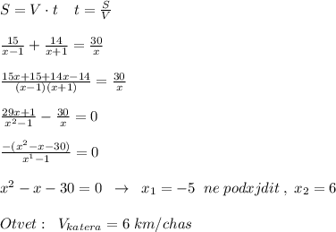 S=V\cdot t\; \; \Rightarrwo \; \; t=\frac{S}{V}\\\\ \frac{15}{x-1} + \frac{14}{x+1} = \frac{30}{x} \\\\ \frac{15x+15+14x-14}{(x-1)(x+1)} = \frac{30}{x} \\\\ \frac{29x+1}{x^2-1} - \frac{30}{x} =0\\\\ \frac{-(x^2-x-30)}{x^1-1} =0\\\\x^2-x-30=0\; \; \to \; \; x_1=-5\; \; ne\; podxjdit\; ,\; x_2=6\\\\Otvet:\; \; V_{katera}=6\; km/chas